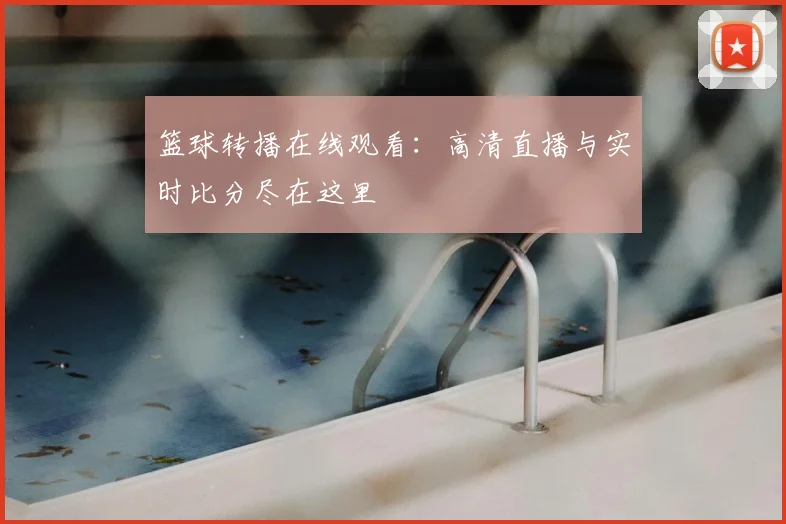 篮球转播在线观看：高清直播与实时比分尽在这里