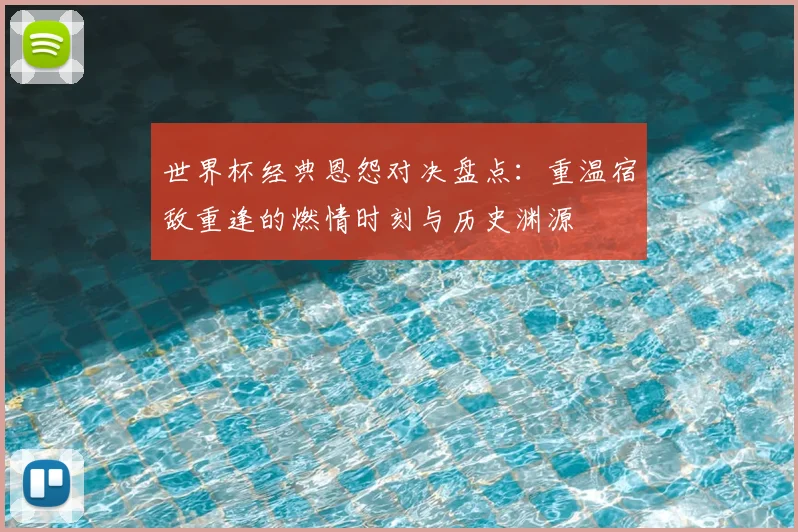 世界杯经典恩怨对决盘点：重温宿敌重逢的燃情时刻与历史渊源