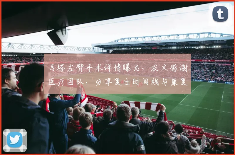 马塔左臂手术详情曝光，发文感谢医疗团队，分享复出时间线与康复训练重点