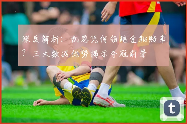 深度解析：凯恩凭何领跑金靴赔率？三大数据优势揭示夺冠前景