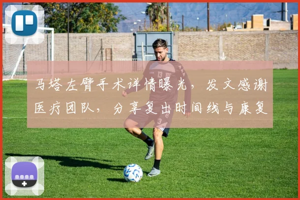 马塔左臂手术详情曝光，发文感谢医疗团队，分享复出时间线与康复训练重点