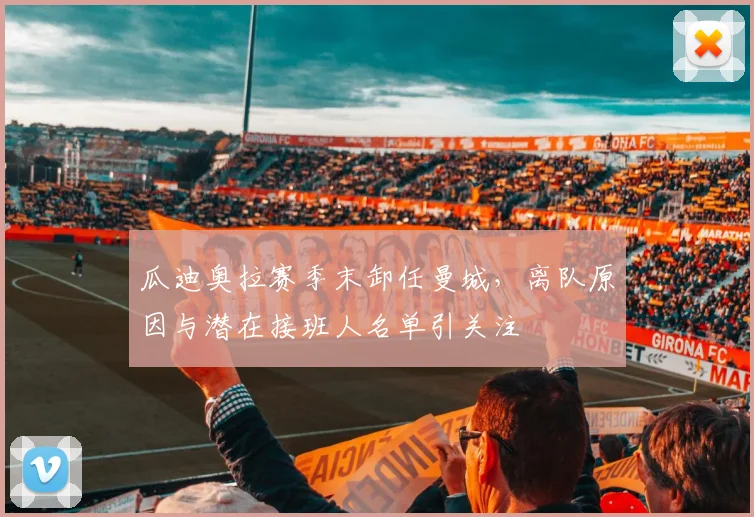 瓜迪奥拉赛季末卸任曼城，离队原因与潜在接班人名单引关注