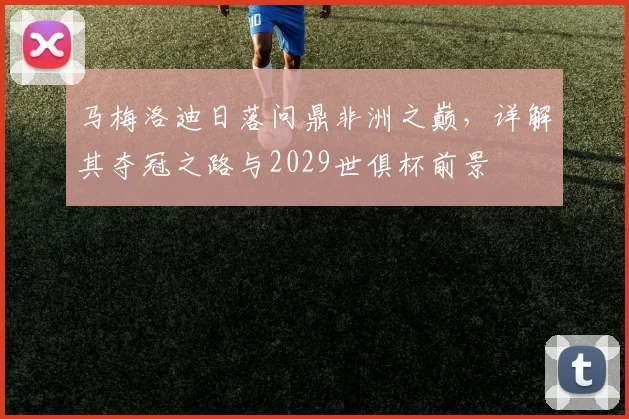 马梅洛迪日落问鼎非洲之巅，详解其夺冠之路与2029世俱杯前景