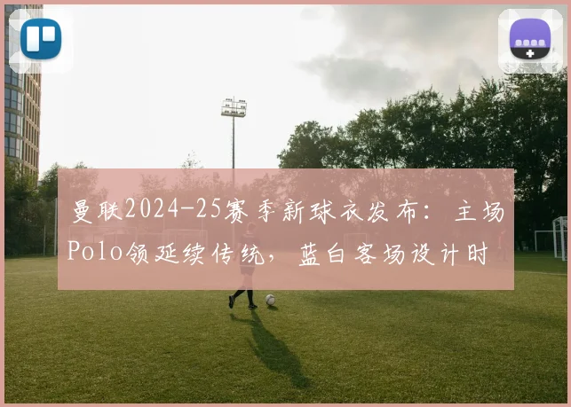 曼联2024-25赛季新球衣发布：主场Polo领延续传统，蓝白客场设计时尚吸睛