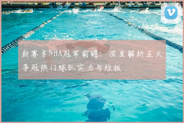 新赛季NBA冠军前瞻：深度解析五大争冠热门球队实力与短板