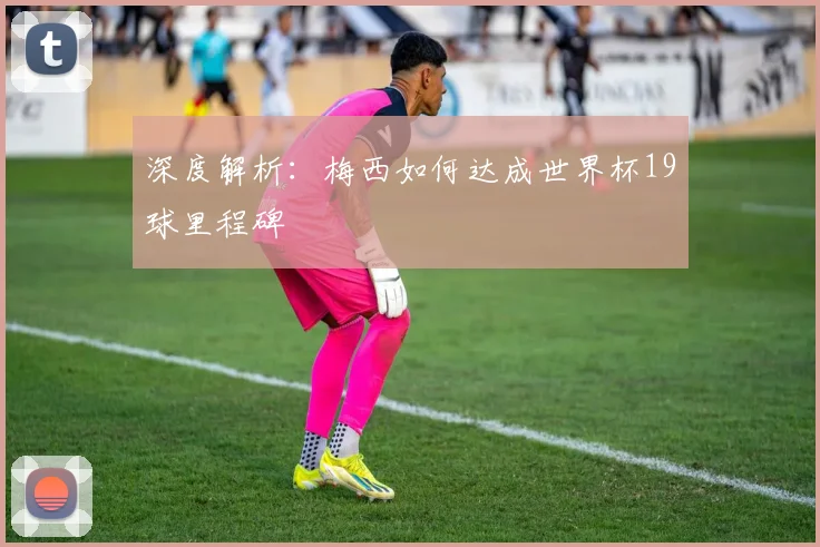 深度解析：梅西如何达成世界杯19球里程碑