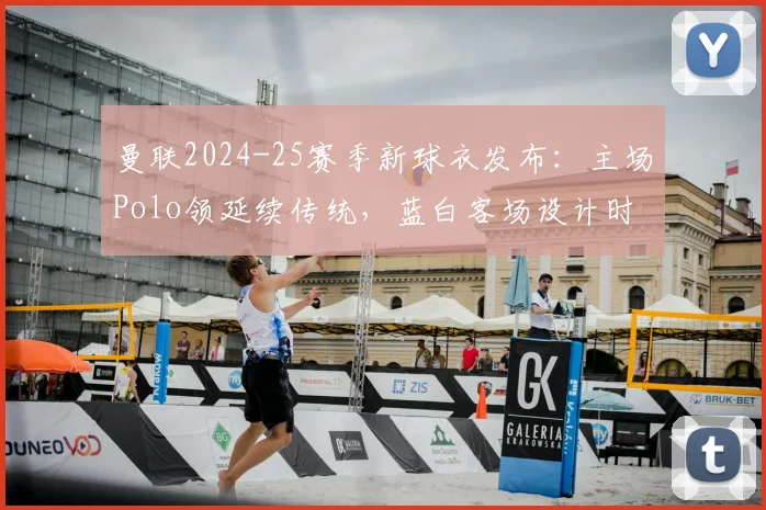曼联2024-25赛季新球衣发布：主场Polo领延续传统，蓝白客场设计时尚吸睛