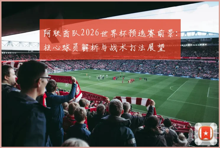 阿联酋队2026世界杯预选赛前景：核心球员解析与战术打法展望