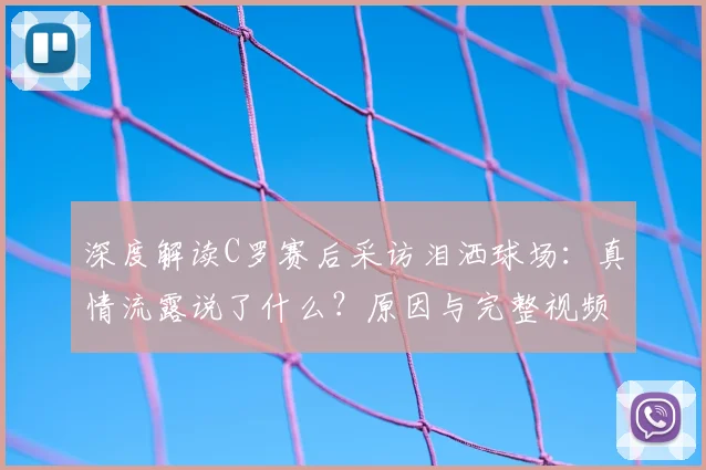 深度解读C罗赛后采访泪洒球场：真情流露说了什么？原因与完整视频
