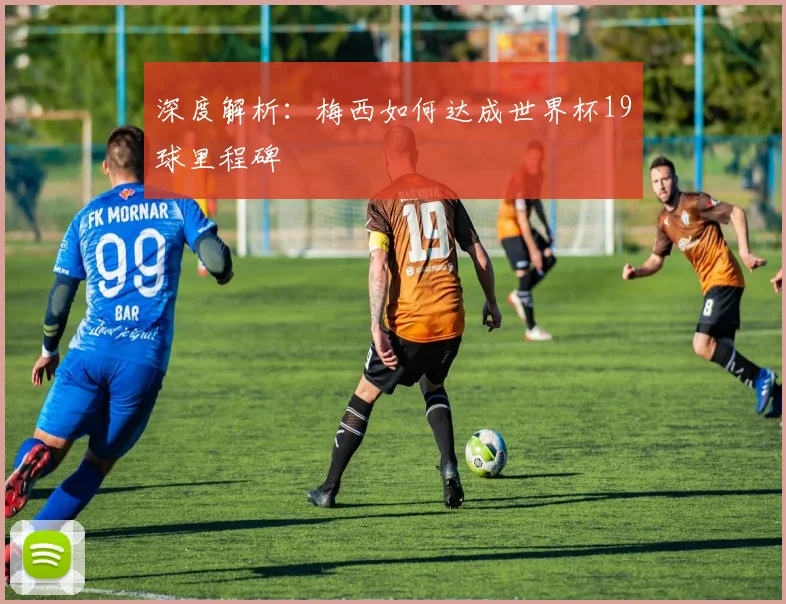 深度解析：梅西如何达成世界杯19球里程碑